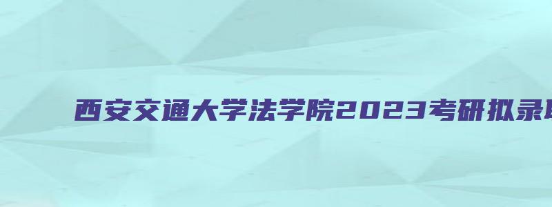 西安交通大学法学院2023考研拟录取名单公示