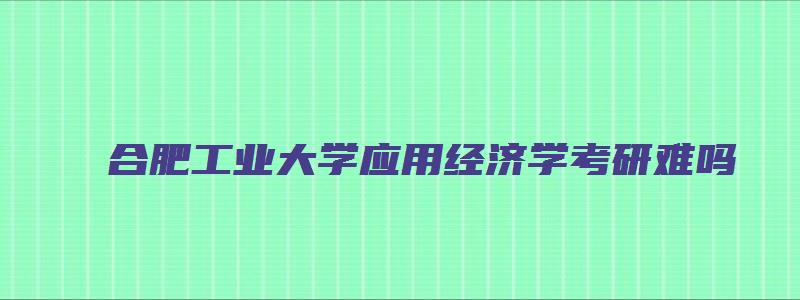 合肥工业大学应用经济学考研难吗