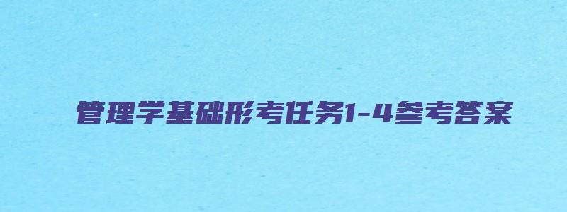 管理学基础形考任务1-4参考答案