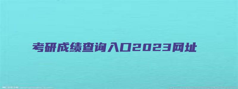 考研成绩查询入口2023网址