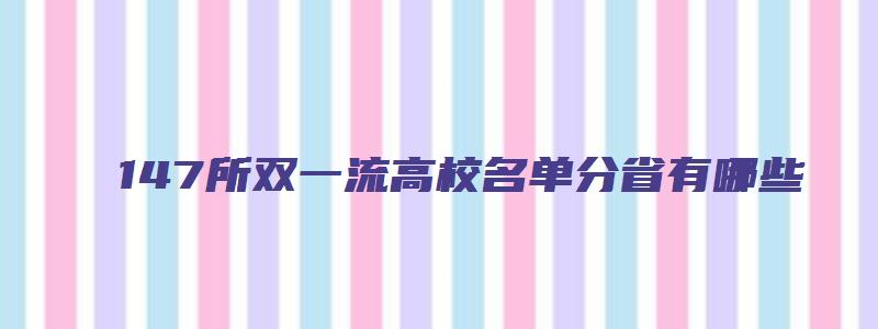 147所双一流高校名单分省有哪些