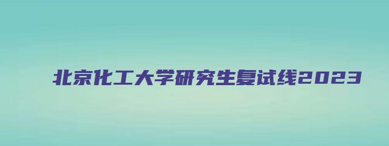 北京化工大学研究生复试线2023