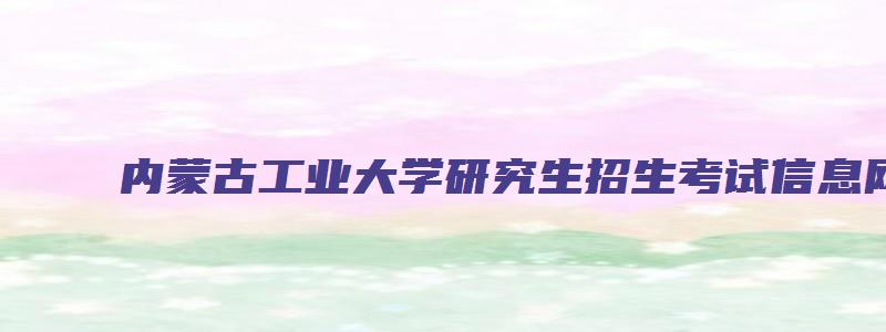 内蒙古工业大学研究生招生考试信息网