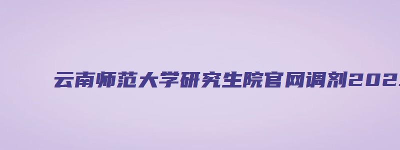 云南师范大学研究生院官网调剂2023