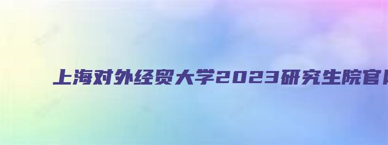 上海对外经贸大学2023研究生院官网