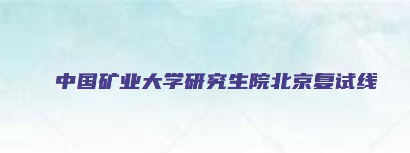 中国矿业大学研究生院北京复试线