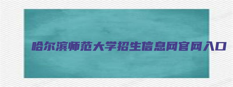 哈尔滨师范大学招生信息网官网入口