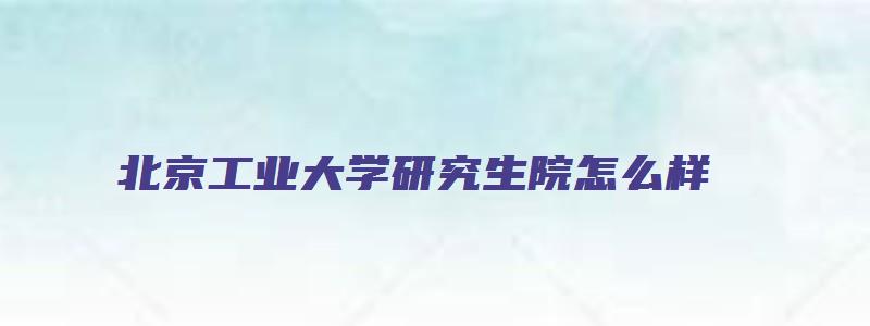 北京工业大学研究生院怎么样