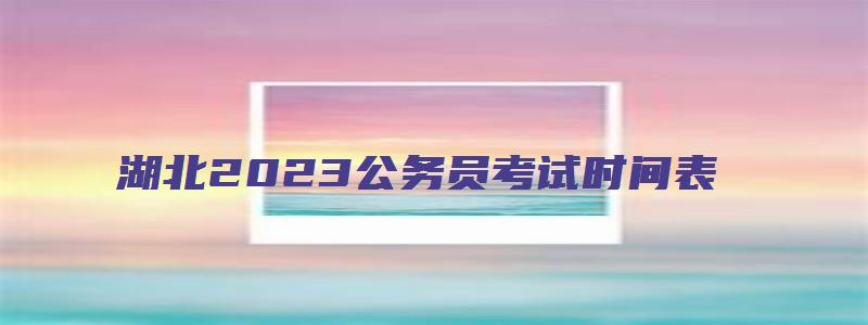 湖北2023公务员考试时间表