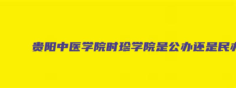 贵阳中医学院时珍学院是公办还是民办