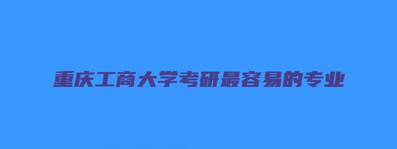 重庆工商大学考研最容易的专业