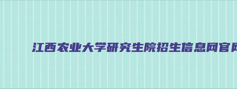 江西农业大学研究生院招生信息网官网