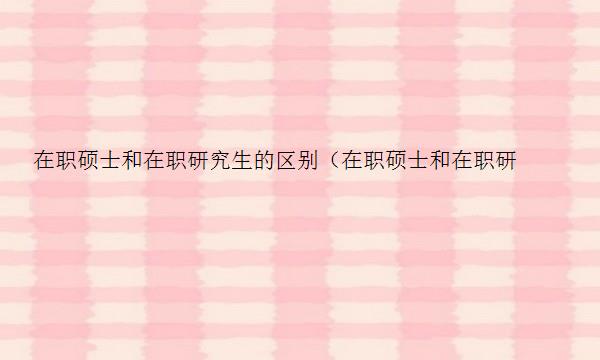 在职硕士和在职研究生的区别（在职硕士和在职研究生的区别是什么）