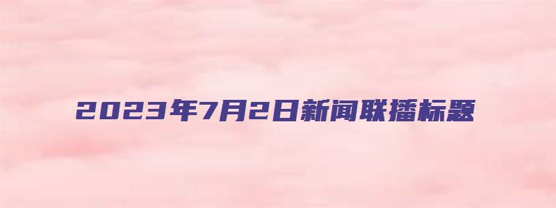 2023年7月2日新闻联播标题