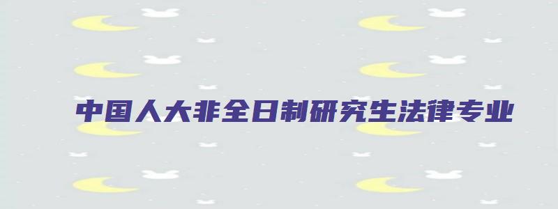 中国人大非全日制研究生法律专业