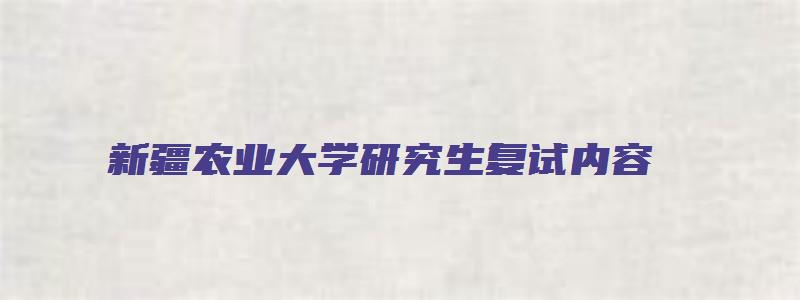 新疆农业大学研究生复试内容