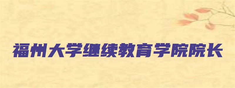 福州大学继续教育学院院长