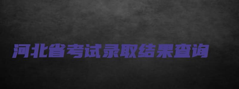 河北省考试录取结果查询