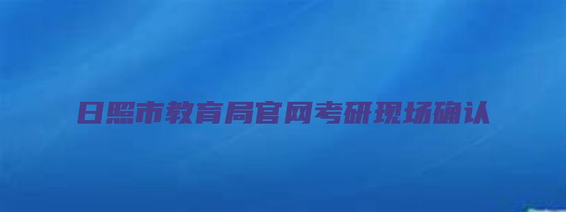 日照市教育局官网考研现场确认