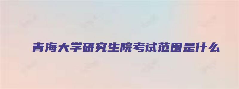 青海大学研究生院考试范围是什么