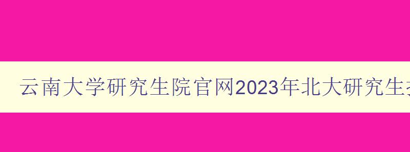 云南大学研究生院官网2023年北大研究生招生专业目录