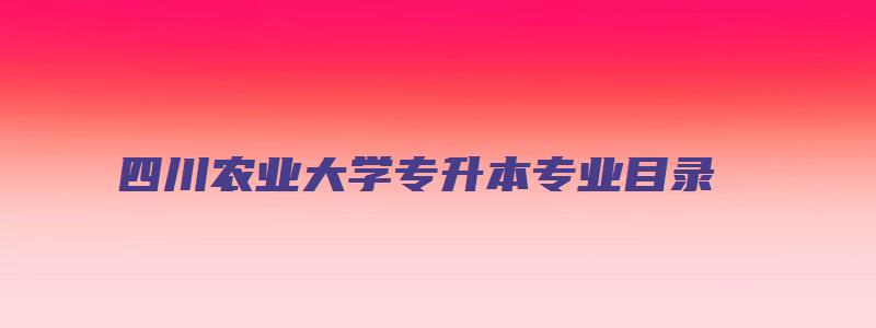 四川农业大学专升本专业目录