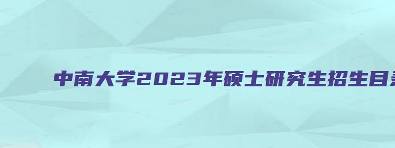 中南大学2023年硕士研究生招生目录