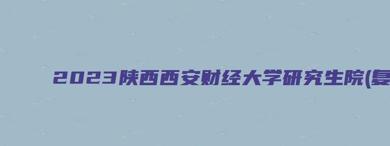 2023陕西西安财经大学研究生院(复试)考试内容通知