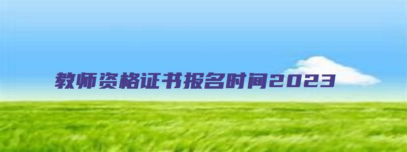 教师资格证书报名时间2023