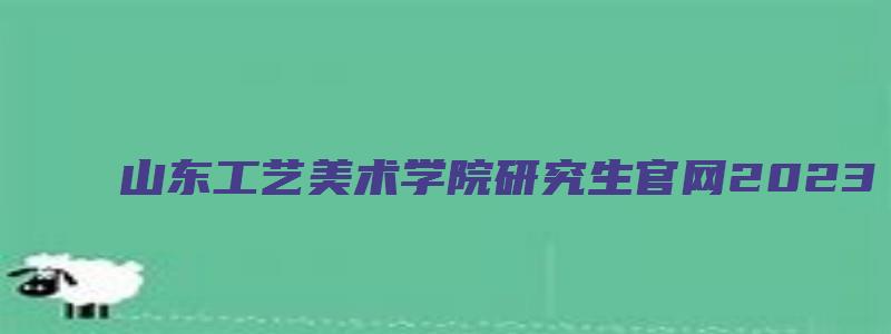 山东工艺美术学院研究生官网2023