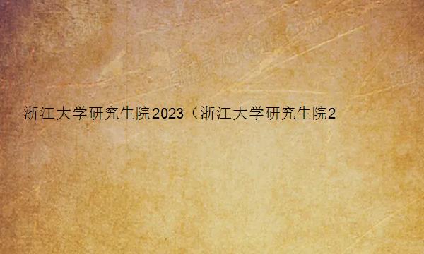 浙江大学研究生院2023（浙江大学研究生院2023分数线）