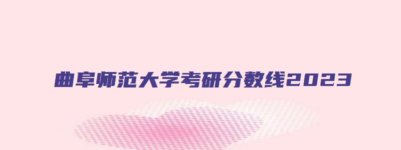 曲阜师范大学考研分数线2023