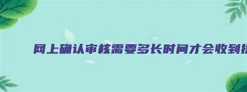 网上确认审核需要多长时间才会收到提醒？