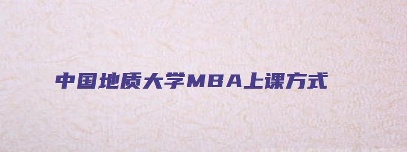 中国地质大学MBA上课方式