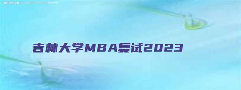 吉林大学MBA复试2023