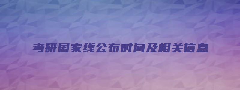 考研国家线公布时间及相关信息