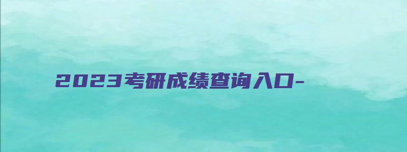 2023考研成绩查询入口-