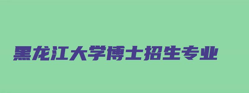 黑龙江大学博士招生专业