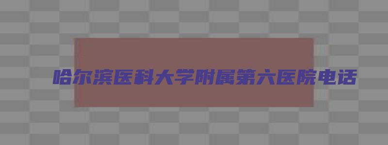 哈尔滨医科大学附属第六医院电话