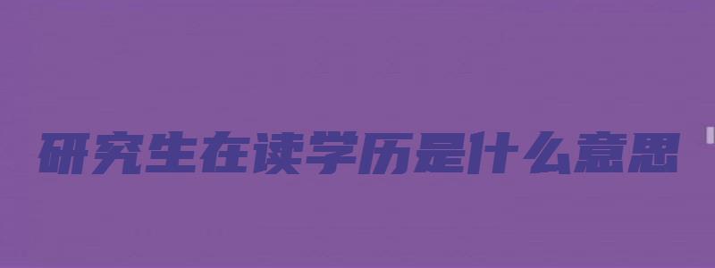 研究生在读学历是什么意思