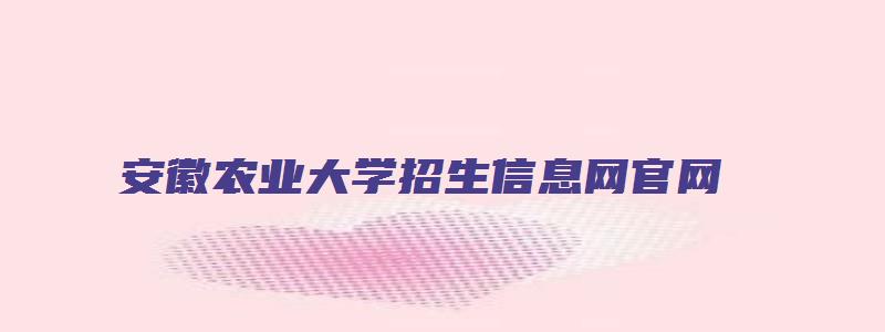 安徽农业大学招生信息网官网