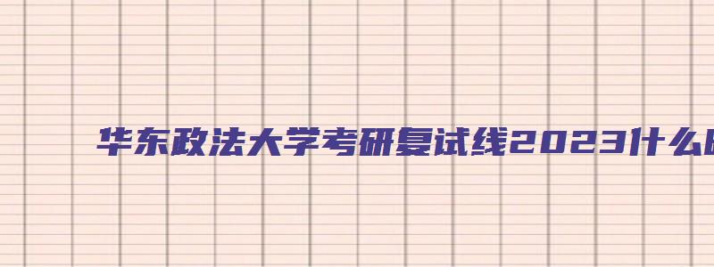 华东政法大学考研复试线2023什么时候公布