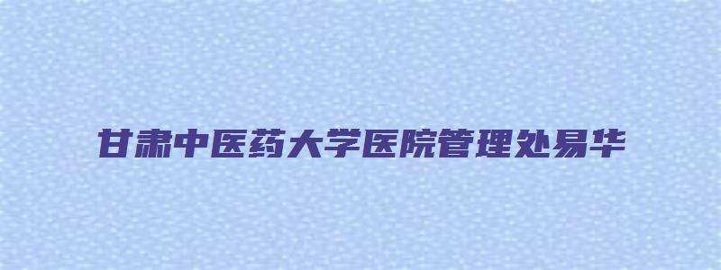 甘肃中医药大学医院管理处易华