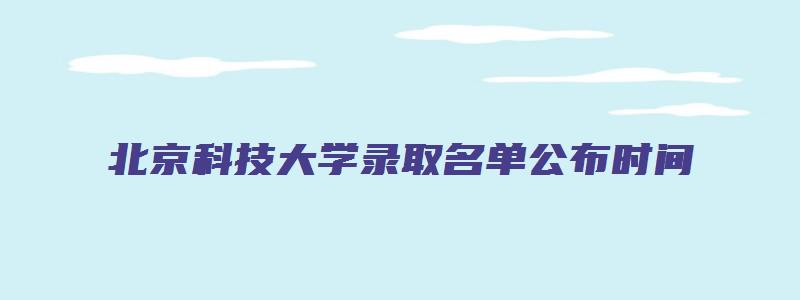 北京科技大学录取名单公布时间