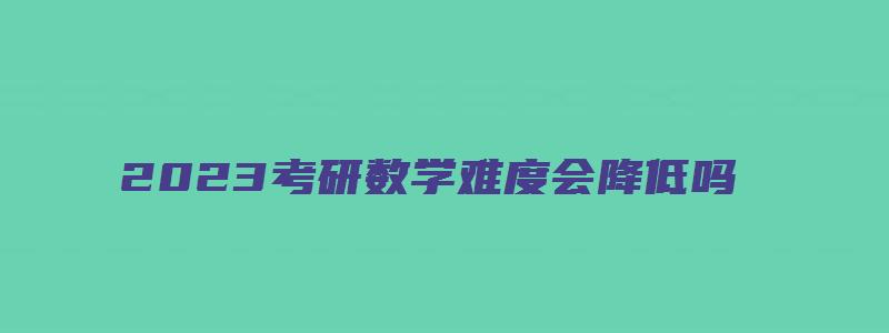 2023考研数学难度会降低吗