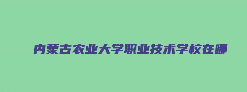 内蒙古农业大学职业技术学校在哪