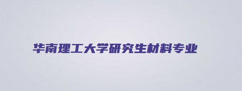 华南理工大学研究生材料专业