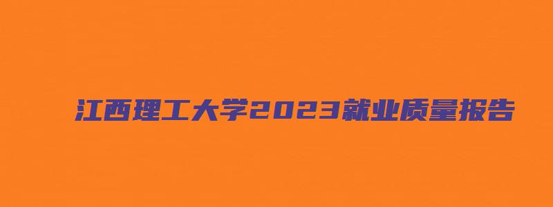 江西理工大学2023就业质量报告