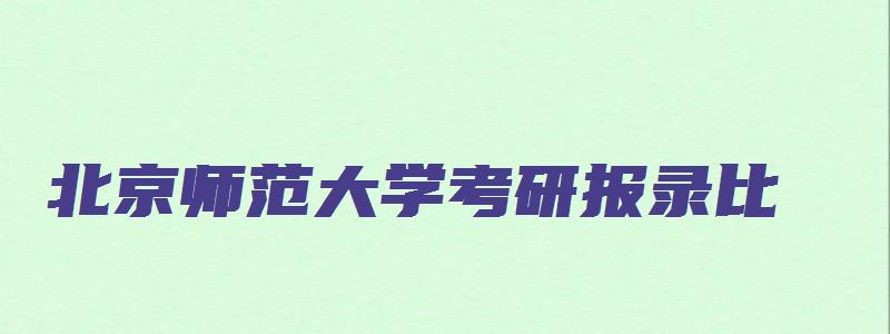 北京师范大学考研报录比,录取比例