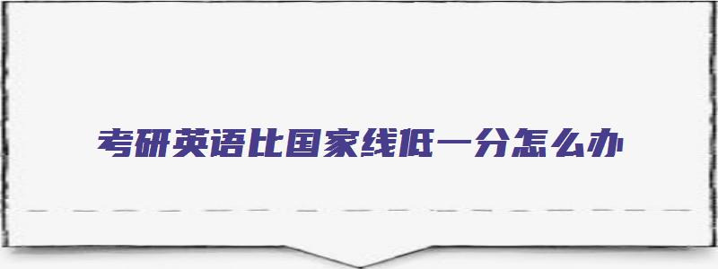 考研英语比国家线低一分怎么办